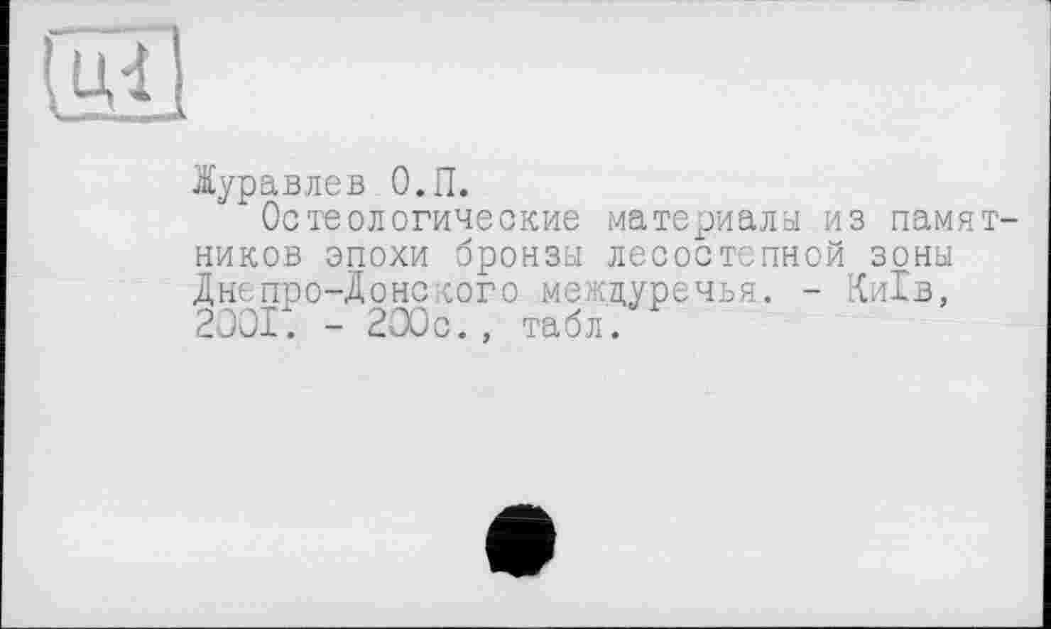 ﻿.Журавлев О.П.
Остеологические материалы из памятников эпохи бронзы лесостепной зоны Днепро-Донского междуречья. - Київ, 2001. - 200с., табл.